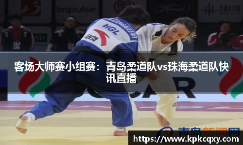 客场大师赛小组赛：青岛柔道队vs珠海柔道队快讯直播