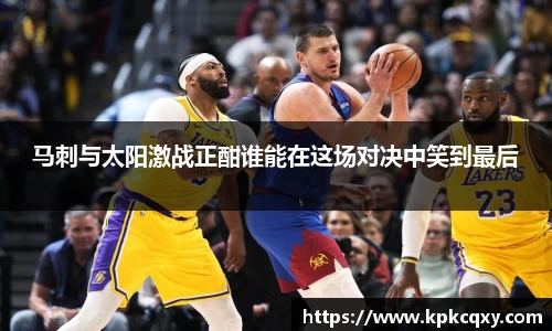 马刺与太阳激战正酣谁能在这场对决中笑到最后