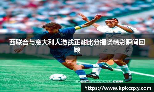 西联合与意大利人激战正酣比分揭晓精彩瞬间回顾