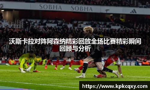 沃斯卡拉对阵阿森纳精彩回放全场比赛精彩瞬间回顾与分析