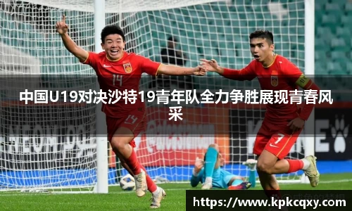 中国U19对决沙特19青年队全力争胜展现青春风采